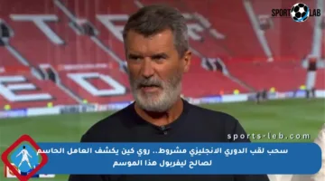 سحب لقب الدوري الإنجليزي مشروط.. روي كين يكشف العامل الحاسم لصالح ليفربول هذا الموسم